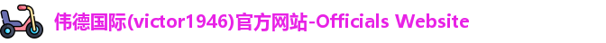伟德国际(victor1946)官方网站-Officials Website